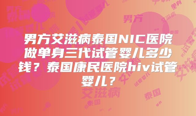 男方艾滋病泰国NIC医院做单身三代试管婴儿多少钱?泰国康民医院hiv试管婴儿?