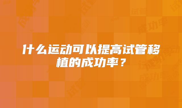 什么运动可以提高试管移植的成功率？
