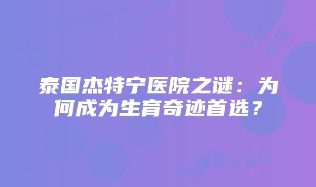 泰国杰特宁医院之谜：为何成为生育奇迹首选？