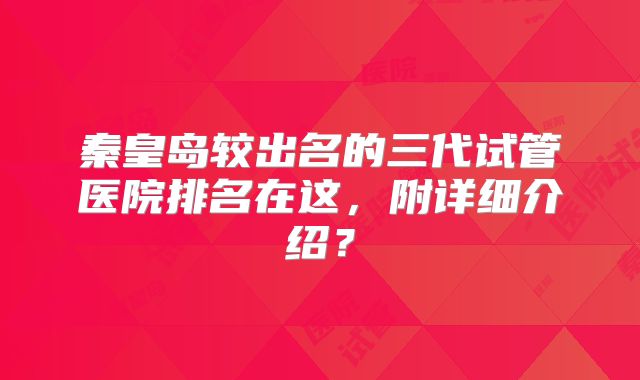 秦皇岛较出名的三代试管医院排名在这，附详细介绍？