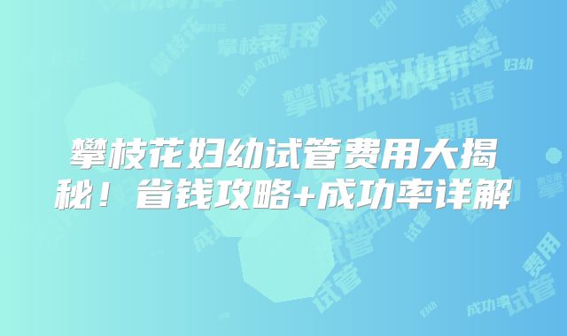 攀枝花妇幼试管费用大揭秘!省钱攻略+成功率详解