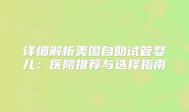 详细解析美国自助试管婴儿：医院推荐与选择指南