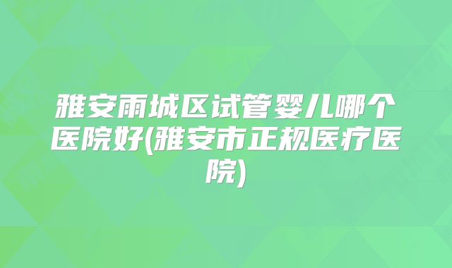 雅安雨城区试管婴儿哪个医院好(雅安市正规医疗医院)