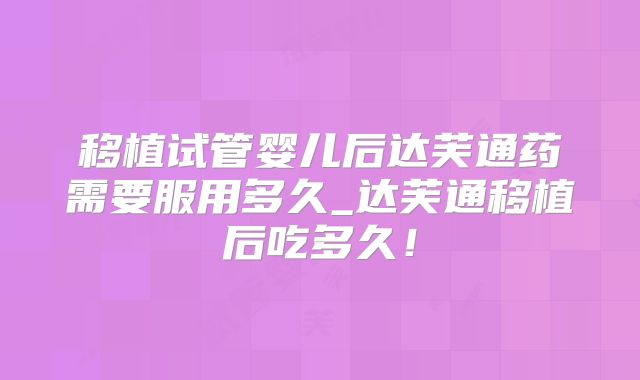 移植试管婴儿后达芙通药需要服用多久_达芙通移植后吃多久！