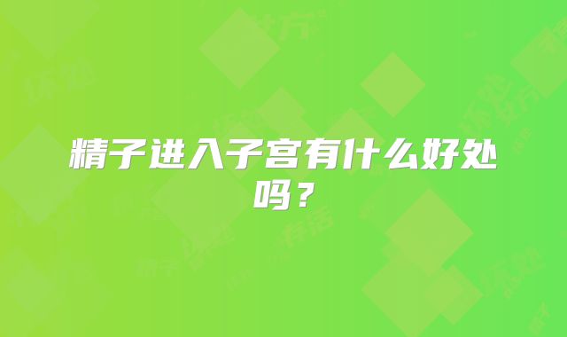 精子进入子宫有什么好处吗?