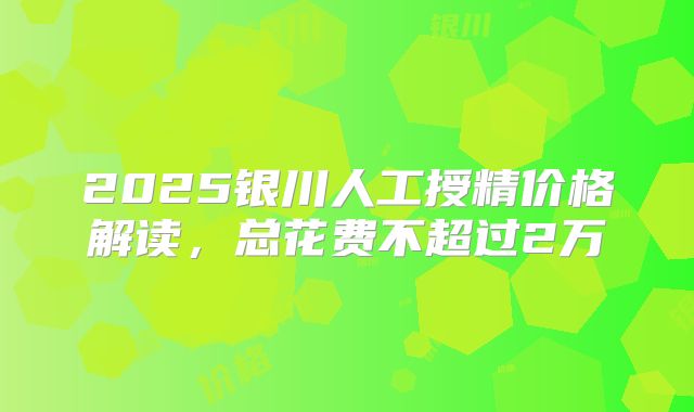 2025银川人工授精价格解读，总花费不超过2万