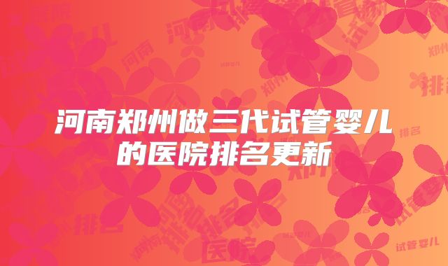 河南郑州做三代试管婴儿的医院排名更新