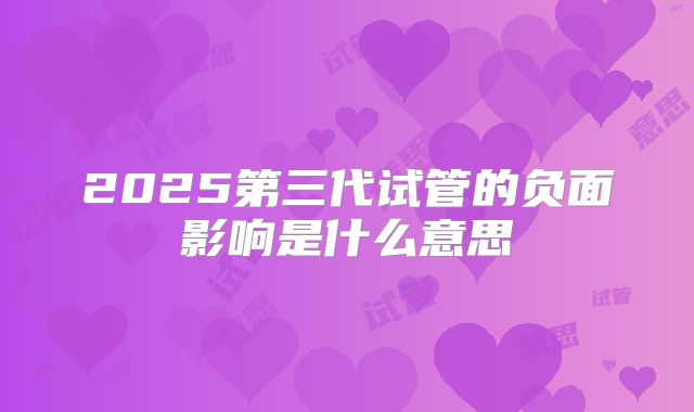 2025第三代试管的负面影响是什么意思