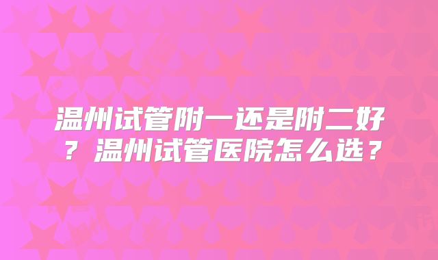 温州试管附一还是附二好？温州试管医院怎么选？
