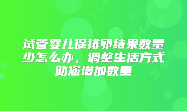 试管婴儿促排卵结果数量少怎么办，调整生活方式助您增加数量