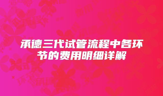承德三代试管流程中各环节的费用明细详解