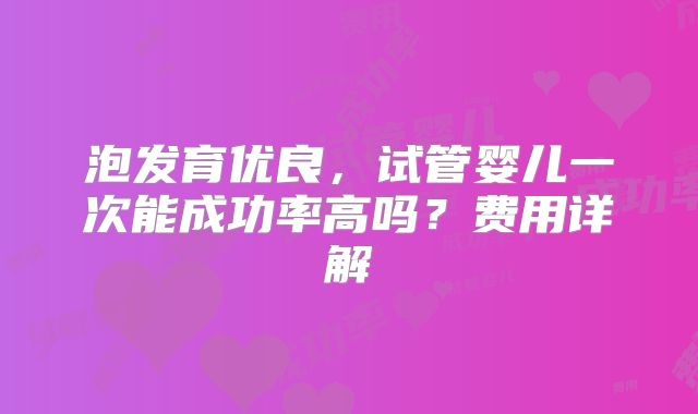 泡发育优良,试管婴儿一次能成功率高吗?费用详解