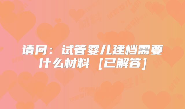 请问：试管婴儿建档需要什么材料 [已解答]