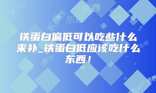 铁蛋白偏低可以吃些什么来补_铁蛋白低应该吃什么东西!