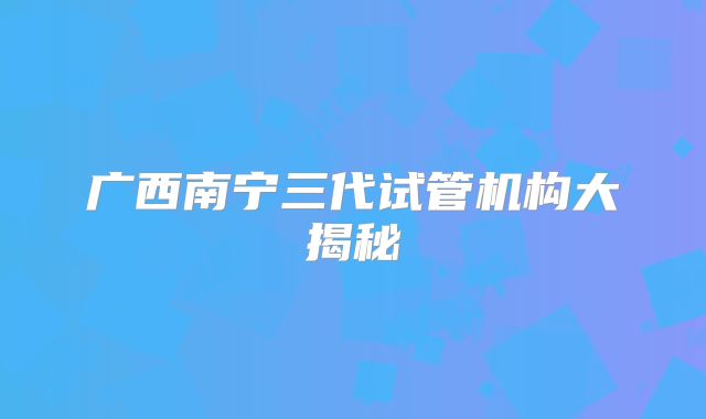广西南宁三代试管机构大揭秘