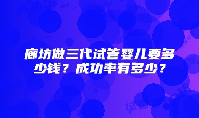 廊坊做三代试管婴儿要多少钱？成功率有多少？