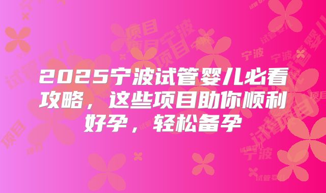 2025宁波试管婴儿必看攻略，这些项目助你顺利好孕，轻松备孕