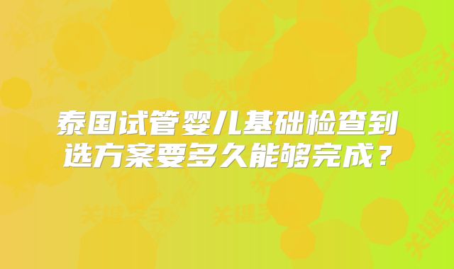 泰国试管婴儿基础检查到选方案要多久能够完成？