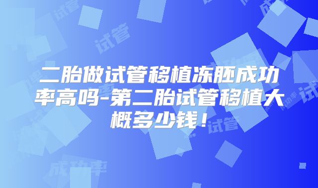 二胎做试管移植冻胚成功率高吗-第二胎试管移植大概多少钱！