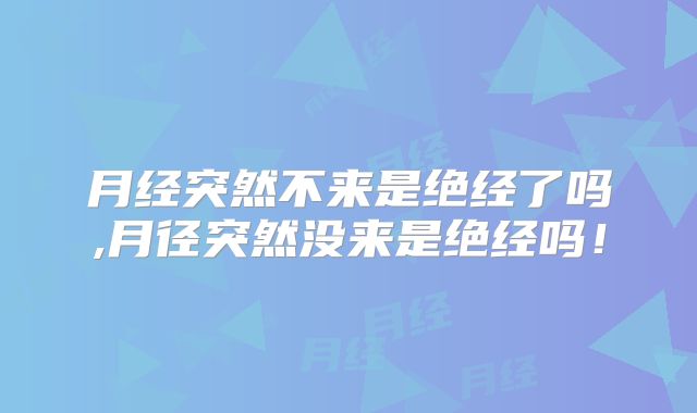 月经突然不来是绝经了吗,月径突然没来是绝经吗!