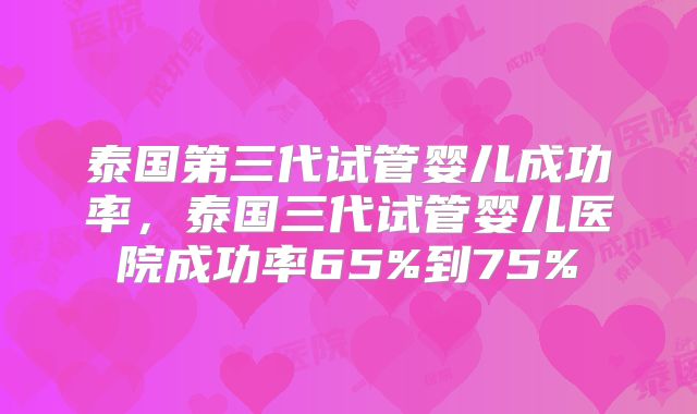 泰国第三代试管婴儿成功率,泰国三代试管婴儿医院成功率65%到75%
