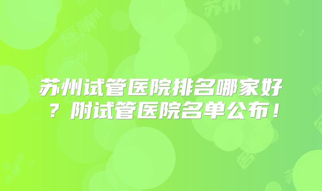 苏州试管医院排名哪家好?附试管医院名单公布!