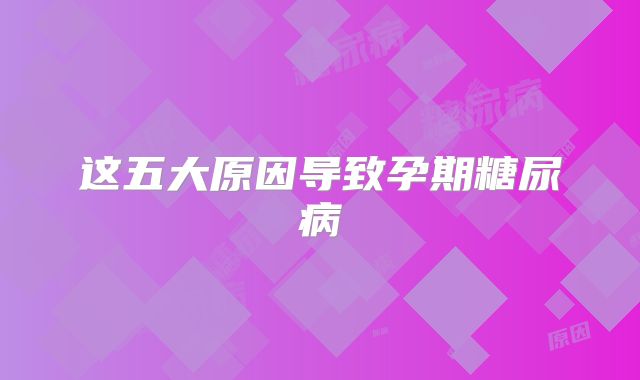 这五大原因导致孕期糖尿病