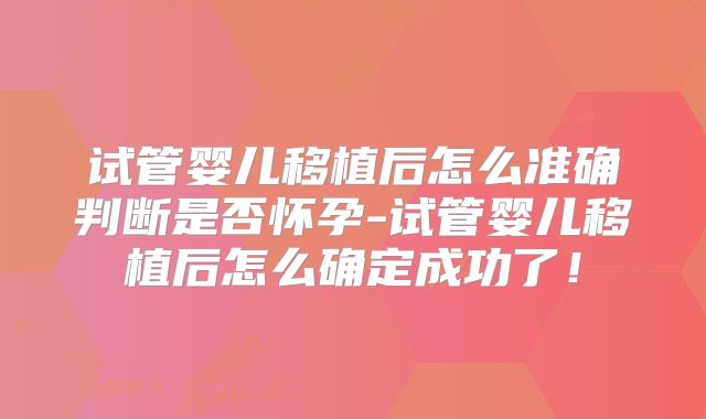 试管婴儿移植后怎么准确判断是否怀孕-试管婴儿移植后怎么确定成功了！