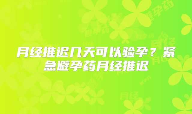 月经推迟几天可以验孕?紧急避孕药月经推迟