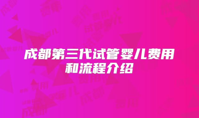 成都第三代试管婴儿费用和流程介绍