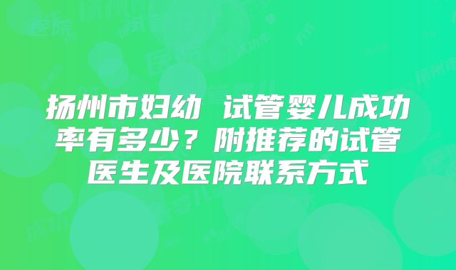 扬州市妇幼 试管婴儿成功率有多少?附推荐的试管医生及医院联系方式