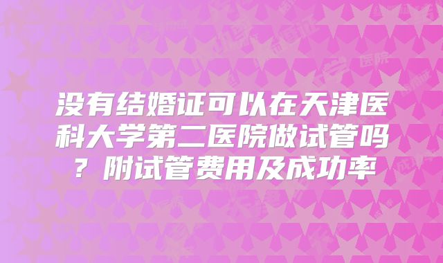 没有结婚证可以在天津医科大学第二医院做试管吗？附试管费用及成功率