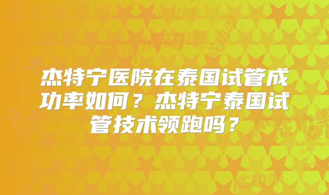 杰特宁医院在泰国试管成功率如何？杰特宁泰国试管技术领跑吗？