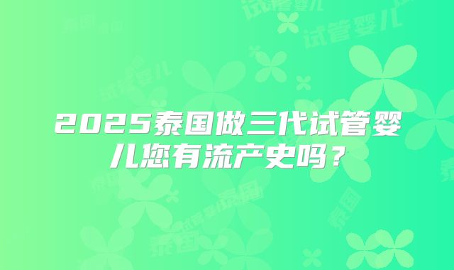 2025泰国做三代试管婴儿您有流产史吗?