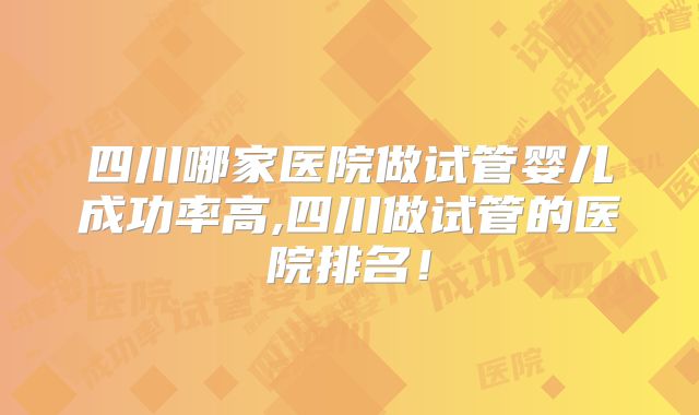 四川哪家医院做试管婴儿成功率高,四川做试管的医院排名！