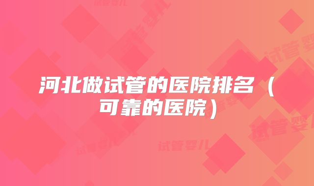 河北做试管的医院排名（可靠的医院）