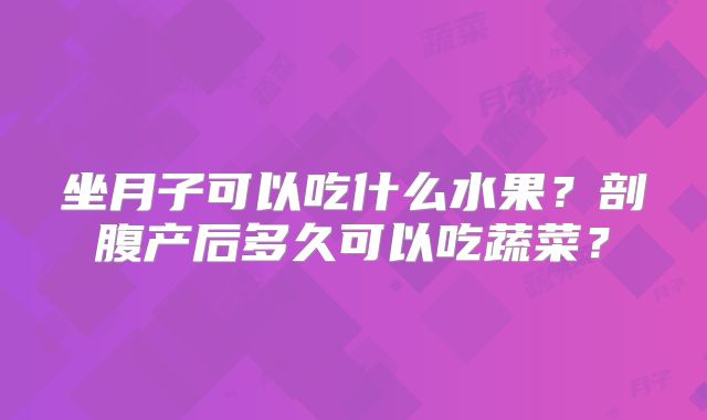 坐月子可以吃什么水果？剖腹产后多久可以吃蔬菜？