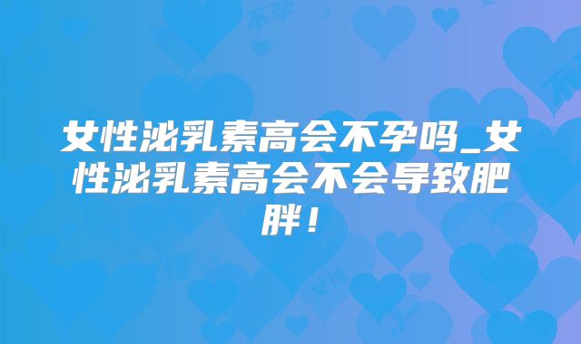女性泌乳素高会不孕吗_女性泌乳素高会不会导致肥胖!
