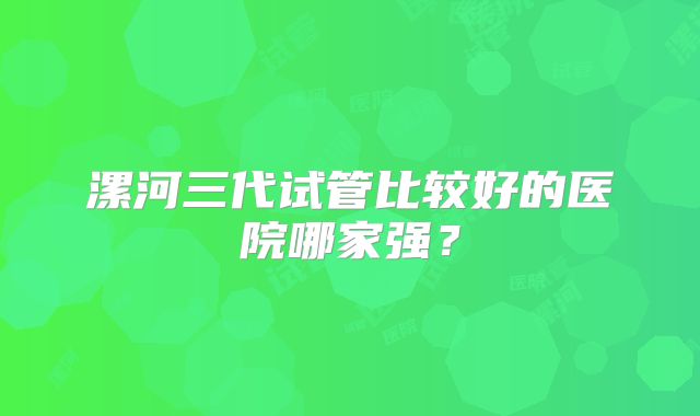漯河三代试管比较好的医院哪家强？