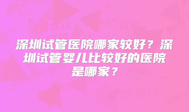 深圳试管医院哪家较好?深圳试管婴儿比较好的医院是哪家?