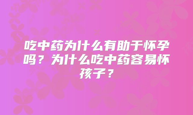 吃中药为什么有助于怀孕吗?为什么吃中药容易怀孩子?