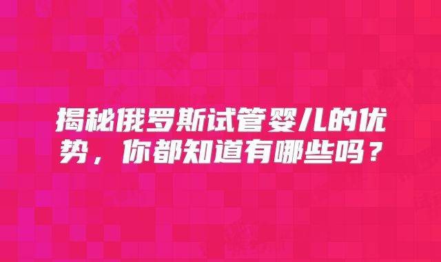 揭秘俄罗斯试管婴儿的优势，你都知道有哪些吗？