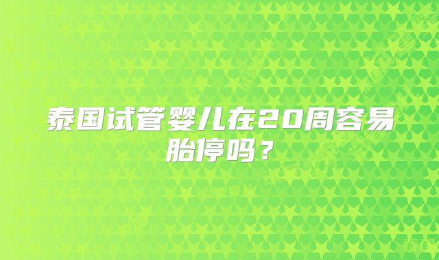 泰国试管婴儿在20周容易胎停吗?