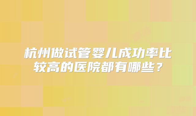 杭州做试管婴儿成功率比较高的医院都有哪些?