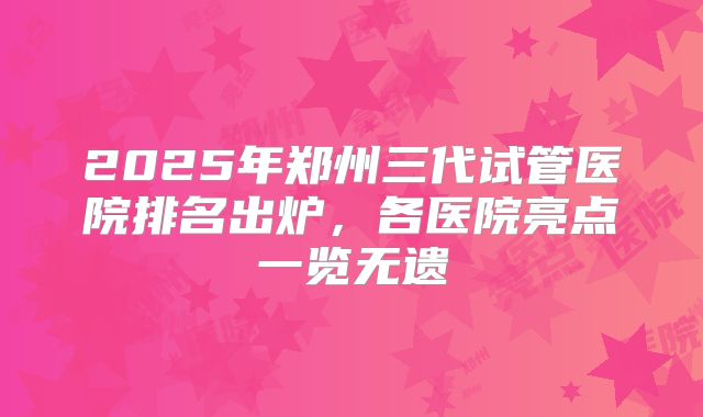 2025年郑州三代试管医院排名出炉,各医院亮点一览无遗