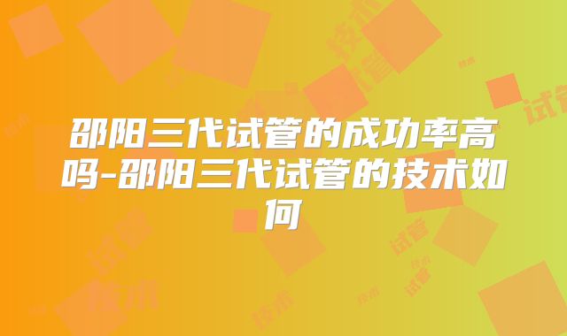 邵阳三代试管的成功率高吗-邵阳三代试管的技术如何