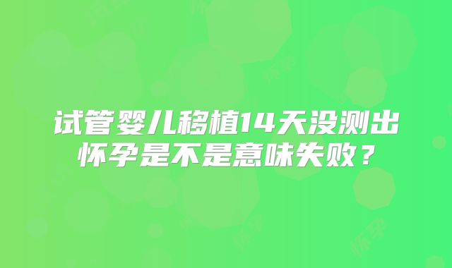 试管婴儿移植14天没测出怀孕是不是意味失败？