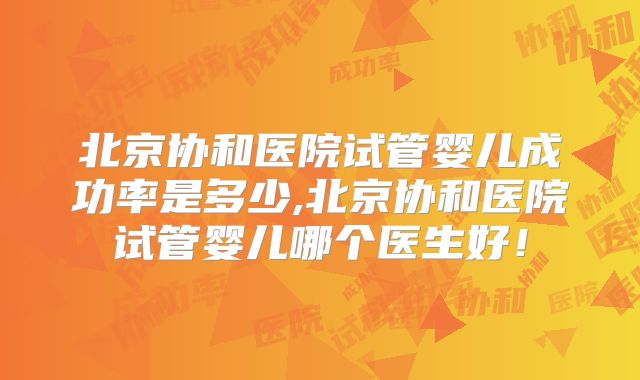 北京协和医院试管婴儿成功率是多少,北京协和医院试管婴儿哪个医生好!