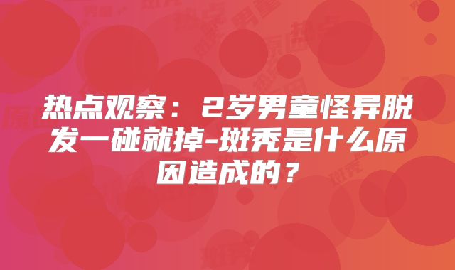 热点观察:2岁男童怪异脱发一碰就掉-斑秃是什么原因造成的?