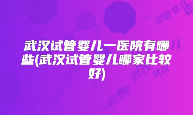 武汉试管婴儿一医院有哪些(武汉试管婴儿哪家比较好)